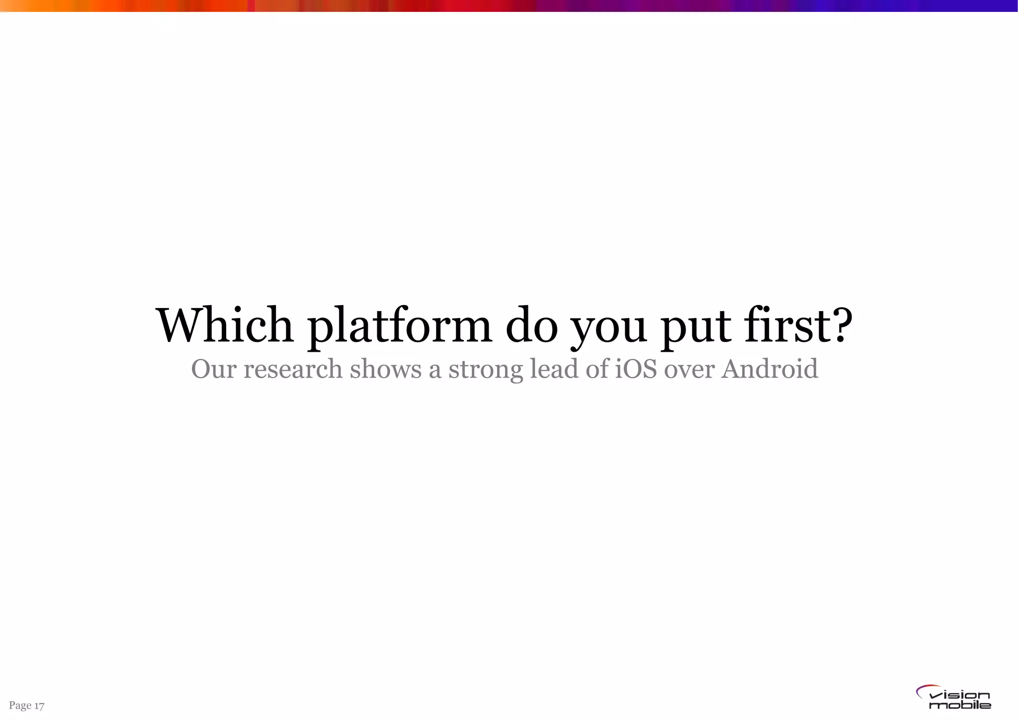 Page 17
Which platform do you put first?
Our research shows a strong lead of iOS over Android
 