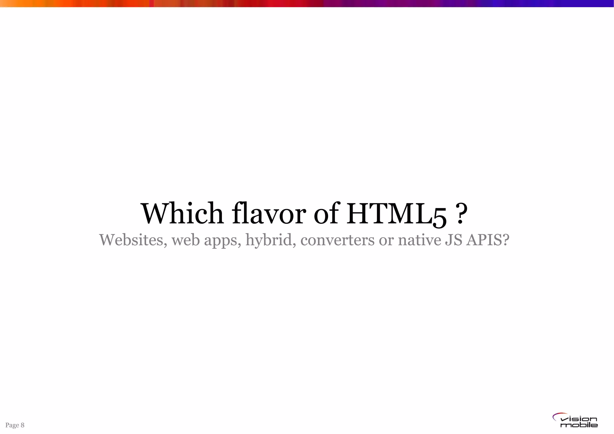 Page 8
Which flavor of HTML5 ?
Websites, web apps, hybrid, converters or native JS APIS?
 