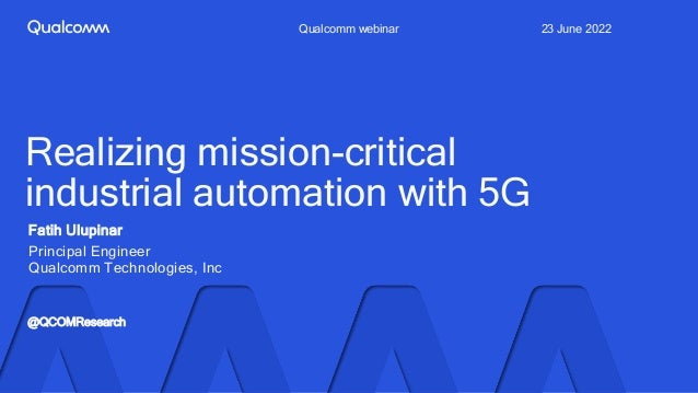 Fatih Ulupinar
Principal Engineer
Qualcomm Technologies, Inc
Qualcomm webinar 23 June 2022
@QCOMResearch
Realizing mission-critical
industrial automation with 5G
 