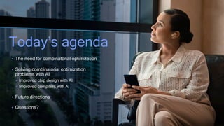 3
Today’s agenda
• The need for combinatorial optimization
• Solving combinatorial optimization
problems with AI
• Improved chip design with AI
• Improved compilers with AI
• Future directions
• Questions?
 