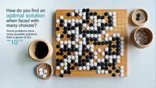 4
How do you find an
optimal solution
when faced with
many choices?
Some problems have
more possible solutions
than a game of Go:
~10170
 