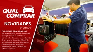 NOVIDADES
3ª edição
PROGRAMA QUAL COMPRAR
Nas mídias digitais, um novo conteúdo.
Gravação de vídeos em todas as
marcas antes do evento com entrevista
de um gerente de vendas falando de
um automóvel que estará no evento.
Conteúdo anterior ao evento,
promovendo carros e marcas que
estarão presentes.
 