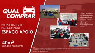 • Espaço acarpetado
com testeira padrão,
cobertura utilizada
em todo o evento,
jogo de mesa e
cadeiras (1),
internet e pontos de
energia.
ESPAÇO APOIO
PROPRIEDADES DO
PATROCINADOR
40m2
espaço no evento Obs.:
1.A testeira e a cobertura serão padrão. O participante poderá fazer adaptações no seu espaço respeitando o manual do expositor, a
visibilidade e a operação dos demais participantes.
2.Total de dois espaços para motos
 