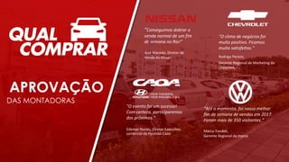 "O evento foi um sucesso!
Com certeza, participaremos
dos próximos.”
Edemar Nunes, Diretor Executivo
comercial da Hyundai Caoa
“Conseguimos dobrar a
venda normal de um fim
de semana no Rio!”
José Macedo, Diretor de
Venda da Nissan
"O clima de negócios foi
muito positivo. Ficamos
muito satisfeitos."
Rodrigo Pericin,
Gerente Regional de Marketing da
Chevrolet.
APROVAÇÃO
DAS MONTADORAS
“Até o momento, foi nosso melhor
fim de semana de vendas em 2017.
Foram mais de 350 visitantes.”
Marco Tondeli,
Gerente Regional da marca.
 