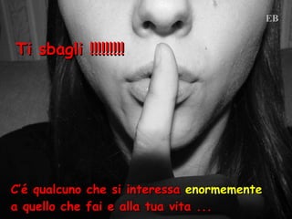 Ti sbagli !!!!!!!!! C’é qualcuno che si interessa  enormemente   a quello che fai e alla tua vita ... 