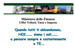Quando tutti ti abbandonano, NOI……… siamo i soli……… a pensare sempre e costantemente  a TE…. Ministero delle Finanze Uffici Tributi, Tasse e Imposte 