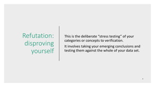 Refutation:
disproving
yourself
This is the deliberate “stress testing” of your
categories or concepts to verification.
It involves taking your emerging conclusions and
testing them against the whole of your data set.
 