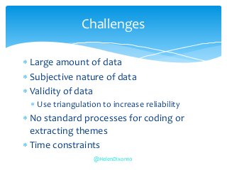  Large amount of data
 Subjective nature of data
 Validity of data
 Use triangulation to increase reliability
 No standard processes for coding or
extracting themes
 Time constraints
Challenges
@HelenDixon10
 