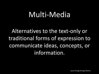 Laurie Prange (Prange-Martin)
Multi-Media
Alternatives to the text-only or
traditional forms of expression to
communicate ideas, concepts, or
information.
 