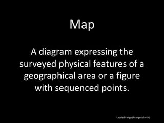 Laurie Prange (Prange-Martin)
Map
A diagram expressing the
surveyed physical features of a
geographical area or a figure
with sequenced points.
 