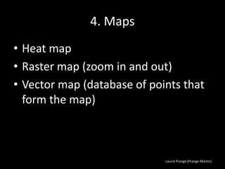 Laurie Prange (Prange-Martin)
4. Maps
• Heat map
• Raster map (zoom in and out)
• Vector map (database of points that
form the map)
 