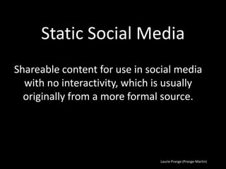 Laurie Prange (Prange-Martin)
Static Social Media
Shareable content for use in social media
with no interactivity, which is usually
originally from a more formal source.
 