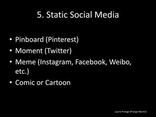 Laurie Prange (Prange-Martin)
5. Static Social Media
• Pinboard (Pinterest)
• Moment (Twitter)
• Meme (Instagram, Facebook, Weibo,
etc.)
• Comic or Cartoon
 