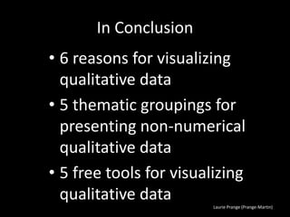 Laurie Prange (Prange-Martin)
In Conclusion
• 6 reasons for visualizing
qualitative data
• 5 thematic groupings for
presenting non-numerical
qualitative data
• 5 free tools for visualizing
qualitative data
 