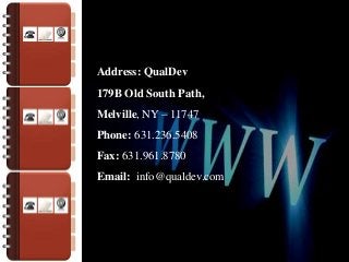 Address: QualDev
179B Old South Path,
Melville, NY – 11747

Phone: 631.236.5408
Fax: 631.961.8780
Email: info@qualdev.com

 