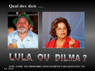 LULA  OU  DILMA ? Qual dos dois …. ESTE  E-MAIL  FOI  PRODUZIDO  ESPECIALMENTE PARA QUEM VOTA  NO  PT  !!!!!!!! 