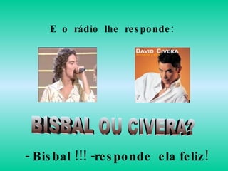 BISBAL OU CIVERA? E  o  rádio  lhe  responde: - Bisbal !!! -responde  ela feliz! 