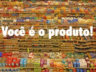 Você é o produto!

 