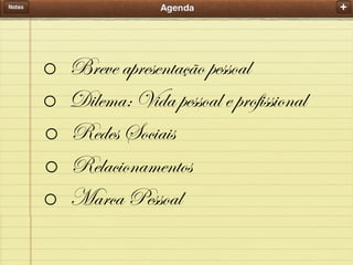 o  Breve apresentação pessoal
o  Dilema: Vida pessoal e profissional
o  Redes Sociais
o  Relacionamentos
o  Marca Pessoal

 