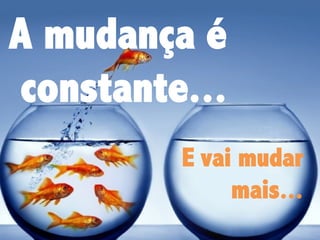 A mudança é
constante...
E vai mudar
mais...

 