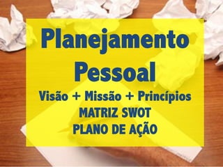 Planejamento
Pessoal

Visão + Missão + Princípios
MATRIZ SWOT
PLANO DE AÇÃO

 
