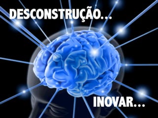 DESCONSTRUÇÃO...

INOVAR...

 