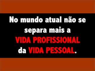 No mundo atual não se
separa mais a
VIDA PROFISSIONAL
da VIDA PESSOAL.

 