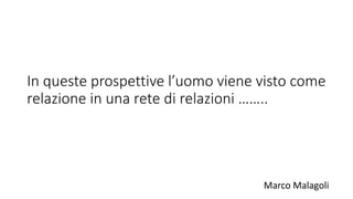 In queste prospettive l’uomo viene visto come
relazione in una rete di relazioni ……..
Marco Malagoli
 