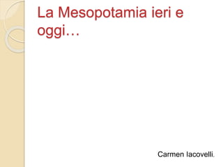 La Mesopotamia ieri e
oggi…
Carmen Iacovelli.
 