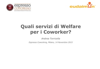 Quali servizi di Welfare
per i Coworker?
Andrea Torricella
Espresso Coworking, Milano, 14 Novembre 2015
 