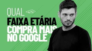 Qual Faixa Etária Compra Mais no Google