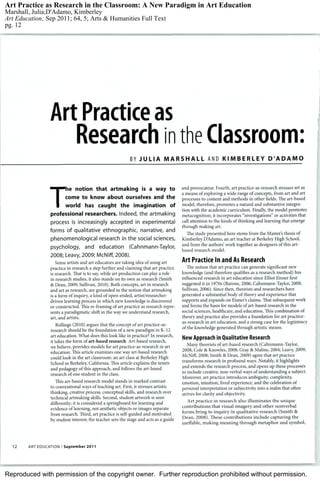 Reproduced with permission of the copyright owner. Further reproduction prohibited without permission.
Art Practice as Research in the Classroom: A New Paradigm in Art Education
Marshall, Julia;D'Adamo, Kimberley
Art Education; Sep 2011; 64, 5; Arts & Humanities Full Text
pg. 12
 