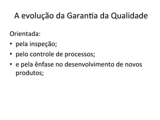  A	
  evolução	
  da	
  Garan/a	
  da	
  Qualidade	
  
Orientada:	
  
•  pela	
  inspeção;	
  
•  pelo	
  controle	
  de	
  processos;	
  
•  e	
  pela	
  ênfase	
  no	
  desenvolvimento	
  de	
  novos	
  
produtos;	
  
 