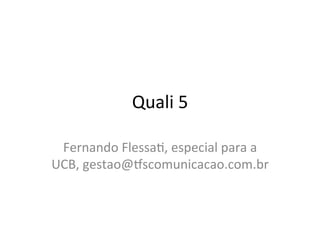 Quali	
  5	
  
Fernando	
  Flessa/,	
  especial	
  para	
  a	
  
UCB,	
  gestao@9scomunicacao.com.br	
  
 