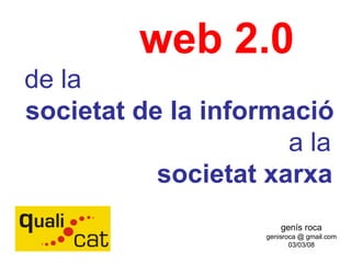 genís roca genisroca @ gmail.com 03/03/08 web 2.0 de la societat de la informació a la societat xarxa 
