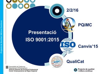 Presentació
ISO 9001:2015
2/2/16
PQiMC
Canvis’15
QualiCat
 
