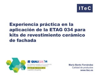 Experiencia práctica en la
aplicación de la ETAG 034 para
kits de revestimiento cerámico
de fachada

María Bento Fernández
Calidad de productos
www.itec.es

 