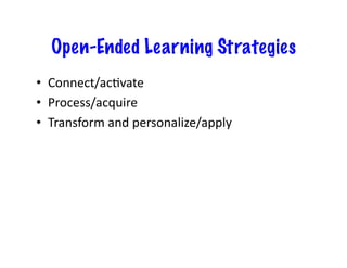 Open-Ended Learning Strategies
•  Connect/acEvate	
  
•  Process/acquire	
  
•  Transform	
  and	
  personalize/apply	
  
 