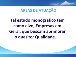 ÁREAS DE ATUAÇÃO Tal estudo monográfico tem como alvo, Empresas em Geral, que buscam aprimorar o quesito: Qualidade. 