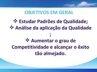 OBJETIVOS EM GERAL Estudar Padrões de Qualidade; Análise da aplicação da Qualidade ; Aumentar o grau de Competitividade e alcançar o êxito tão almejado. 