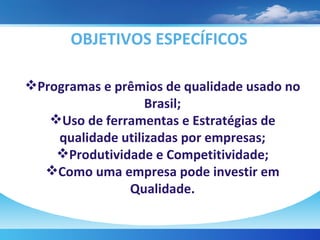 OBJETIVOS ESPECÍFICOS Programas e prêmios de qualidade usado no Brasil; Uso de ferramentas e Estratégias de qualidade utilizadas por empresas; Produtividade e Competitividade; Como uma empresa pode investir em Qualidade. 