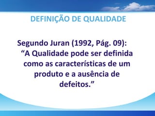 DEFINIÇÃO DE QUALIDADE Segundo Juran (1992, Pág. 09):  “ A Qualidade pode ser definida como as características de um produto e a ausência de defeitos.” 
