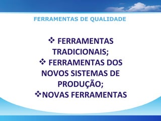 FERRAMENTAS DE QUALIDADE FERRAMENTAS TRADICIONAIS; FERRAMENTAS DOS NOVOS SISTEMAS DE PRODUÇÃO; NOVAS FERRAMENTAS 