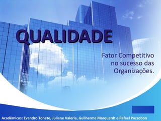 QUALIDADE   Fator Competitivo no sucesso das Organizações. Acadêmicos: Evandro Toneto, Juliane Valeria, Guilherme Marquardt e Rafael Pozzobon 
