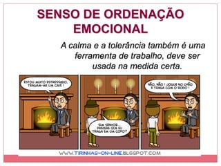 SENSO DE ORDENAÇÃO
EMOCIONAL
A calma e a tolerância também é uma
ferramenta de trabalho, deve ser
usada na medida certa.
 