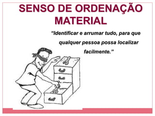 SENSO DE ORDENAÇÃO
MATERIAL
“Identificar e arrumar tudo, para que
qualquer pessoa possa localizar
facilmente.”
 