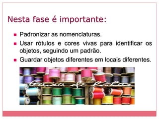 Nesta fase é importante:
 Padronizar as nomenclaturas.
 Usar rótulos e cores vivas para identificar os
objetos, seguindo um padrão.
 Guardar objetos diferentes em locais diferentes.
 