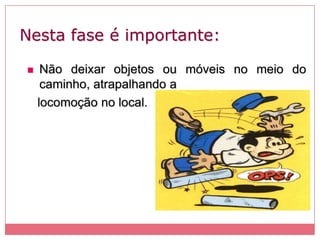 Nesta fase é importante:
 Não deixar objetos ou móveis no meio do
caminho, atrapalhando a
locomoção no local.
 