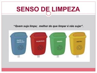 SENSO DE LIMPEZA
“Quem suja limpa; melhor do que limpar é não sujar”.
 
