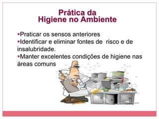 Prática da
Higiene no Ambiente
Praticar os sensos anteriores
Identificar e eliminar fontes de risco e de
insalubridade.
Manter excelentes condições de higiene nas
áreas comuns
 